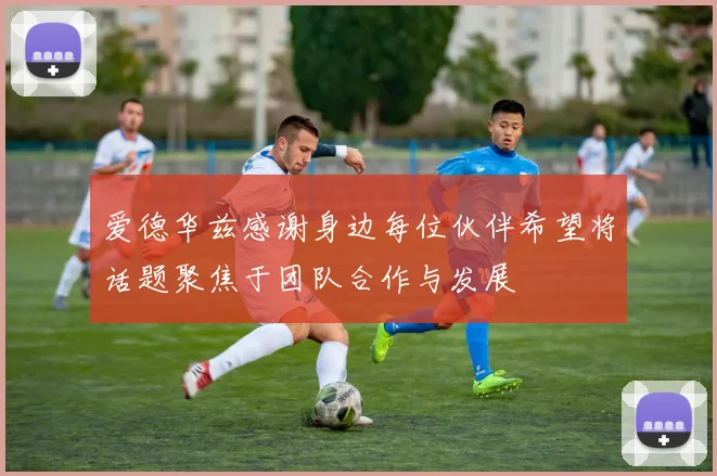 爱德华兹感谢身边每位伙伴希望将话题聚焦于团队合作与发展