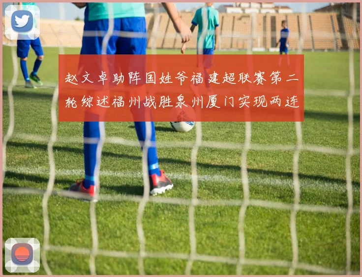 赵文卓助阵国姓爷福建超联赛第二轮综述福州战胜泉州厦门实现两连胜