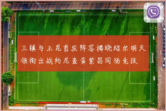三镇与玉昆首发阵容揭晓绍尔明天领衔出战约尼查黄紫昌同场竞技