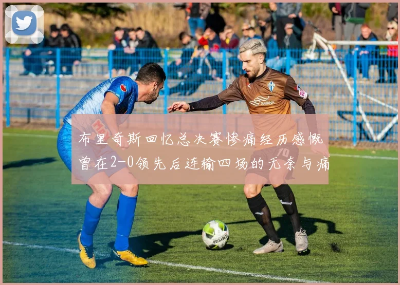 布里奇斯回忆总决赛惨痛经历感慨曾在2-0领先后连输四场的无奈与痛苦
