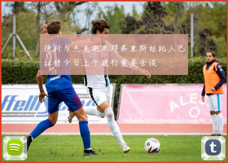 德科与杰克逊及邓弗里斯经纪人巴拉特今日上午进行重要会谈