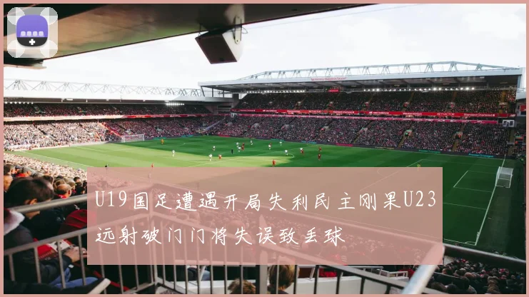 U19国足遭遇开局失利民主刚果U23远射破门门将失误致丢球