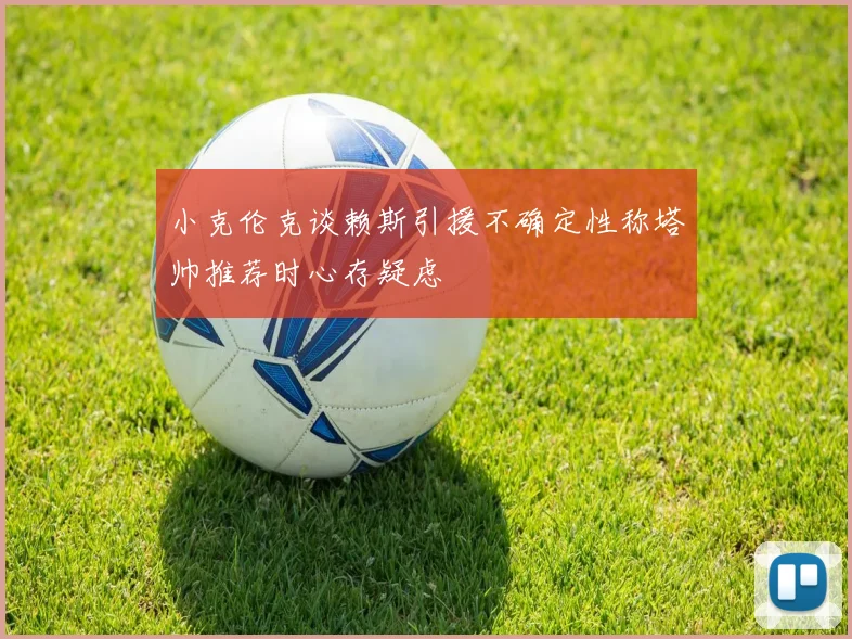 小克伦克谈赖斯引援不确定性称塔帅推荐时心存疑虑