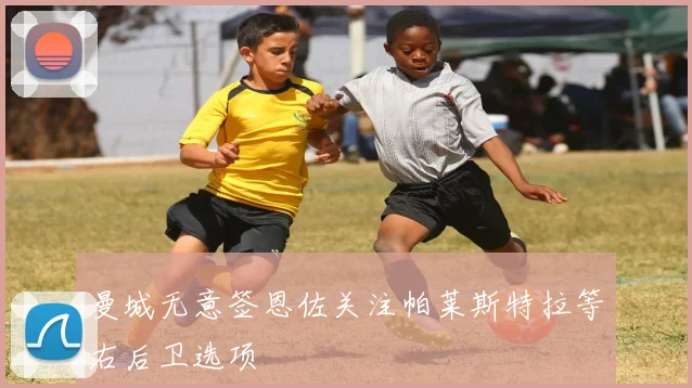 曼城无意签恩佐关注帕莱斯特拉等右后卫选项