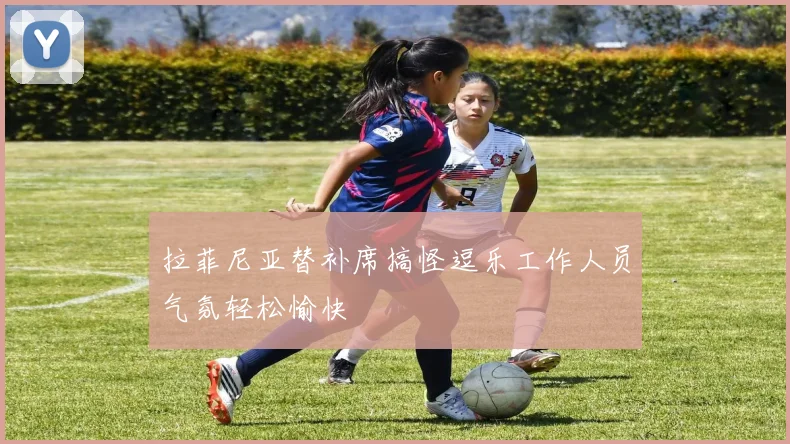 拉菲尼亚替补席搞怪逗乐工作人员气氛轻松愉快