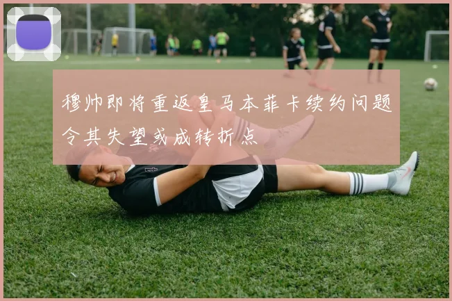 穆帅即将重返皇马本菲卡续约问题令其失望或成转折点