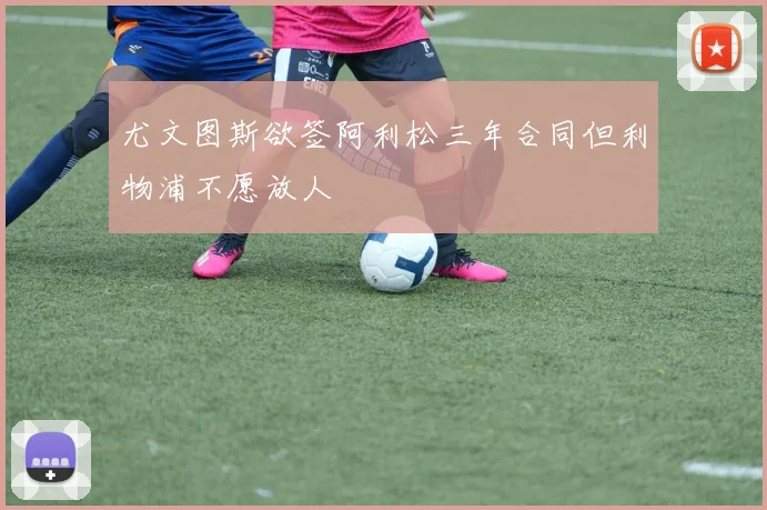 尤文图斯欲签阿利松三年合同但利物浦不愿放人